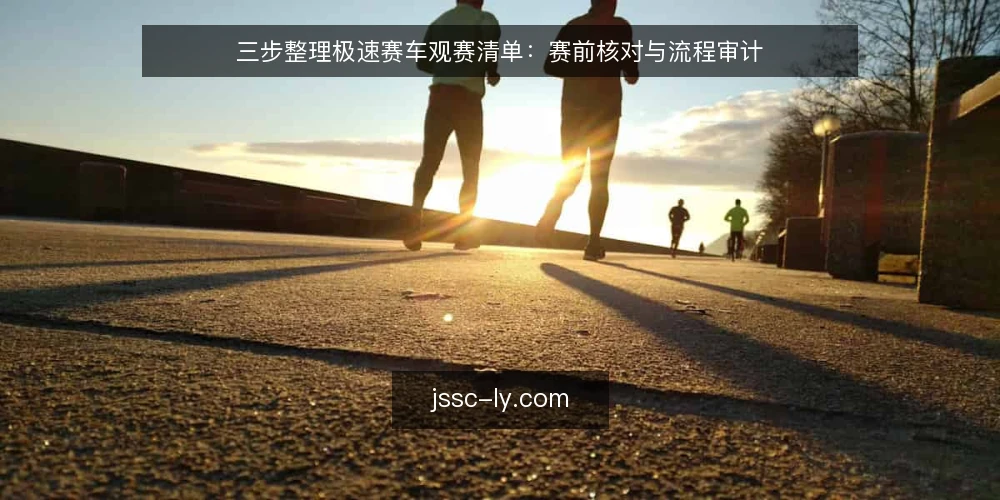 三步整理极速赛车观赛清单：赛前核对与流程审计 — 为何现在审计你的观赛准备 配图