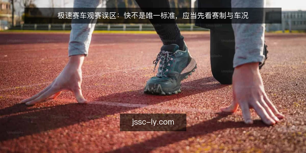 极速赛车观赛误区:快不是唯一标准,应当先看赛制与车况 — 先明确:观赛不是看谁快 配图