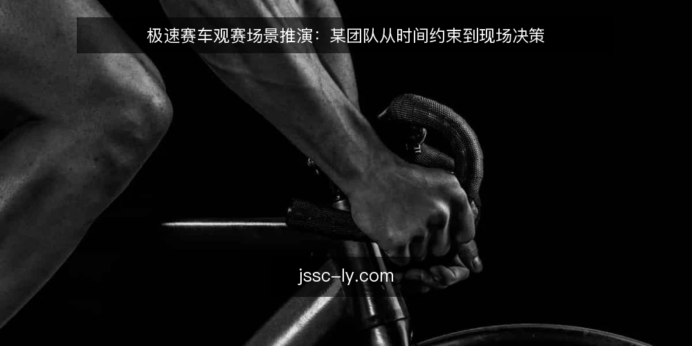 极速赛车观赛场景推演：某团队从时间约束到现场决策 — 场景起点：一个周末的观赛需求 配图