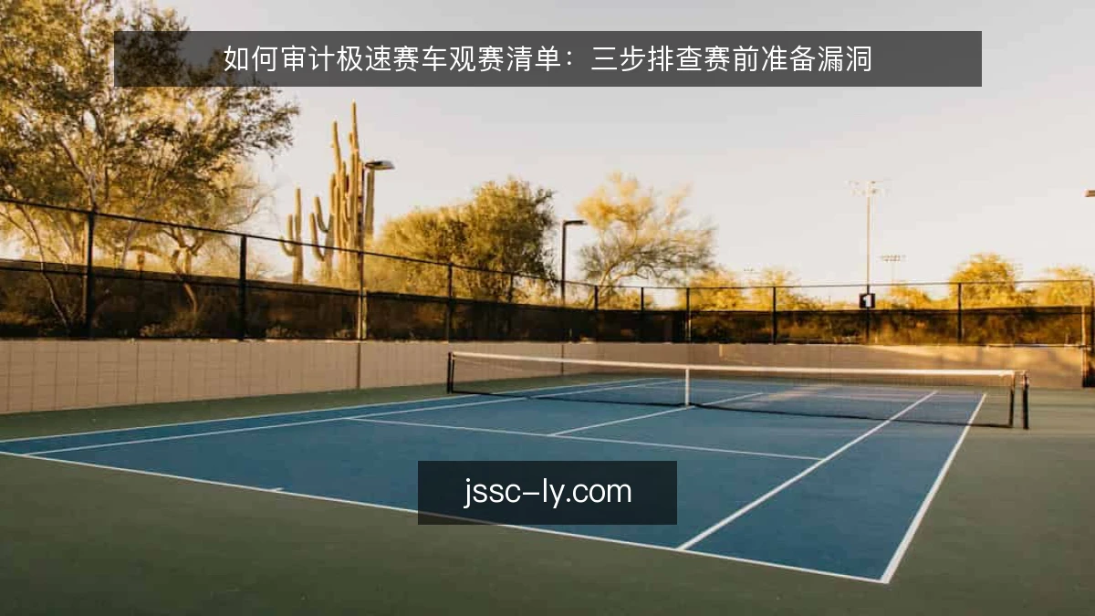 如何审计极速赛车观赛清单：三步排查赛前准备漏洞