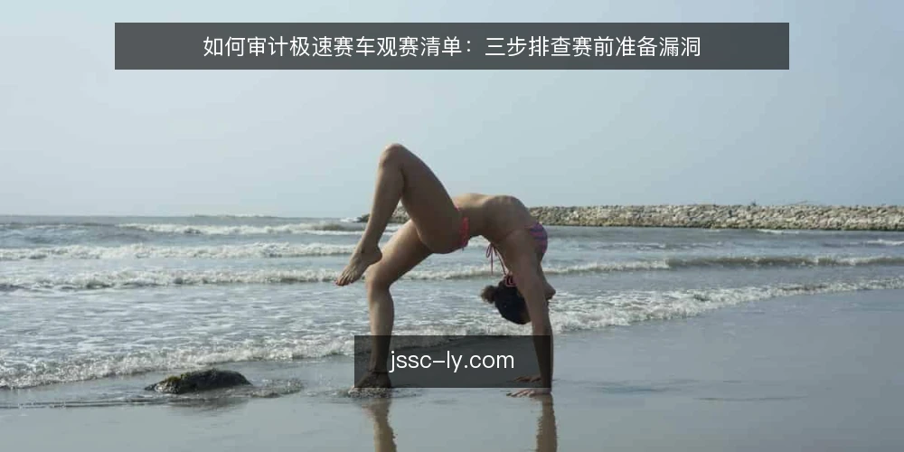 如何审计极速赛车观赛清单：三步排查赛前准备漏洞 — 为什么现在要做一次观赛审计 配图